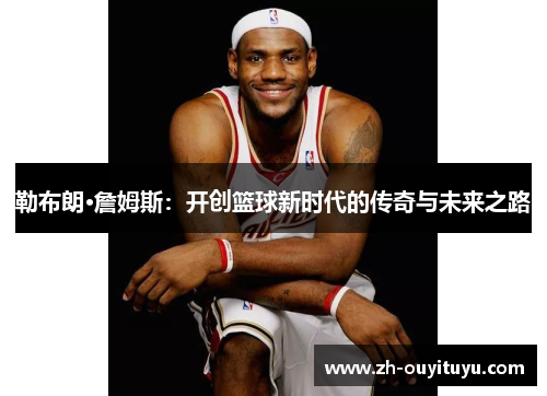 勒布朗·詹姆斯：开创篮球新时代的传奇与未来之路