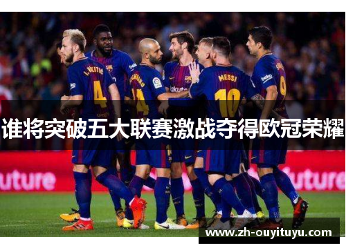 谁将突破五大联赛激战夺得欧冠荣耀
